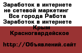 Заработок в интернете , не сетевой маркетинг  - Все города Работа » Заработок в интернете   . Крым,Красногвардейское